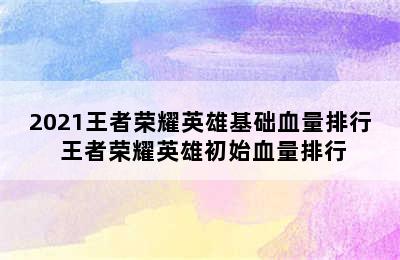 2021王者荣耀英雄基础血量排行 王者荣耀英雄初始血量排行